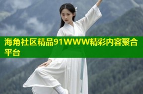 海角社区精品91WWW精彩内容聚合平台