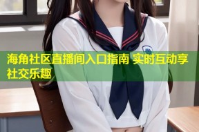 海角社区直播间入口指南 实时互动享社交乐趣