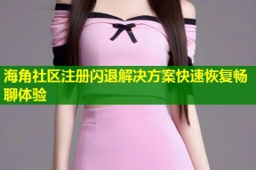 海角社区注册闪退解决方案快速恢复畅聊体验