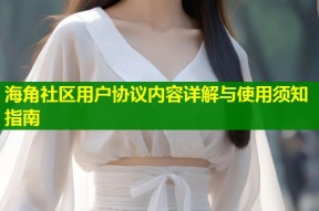 海角社区用户协议内容详解与使用须知指南