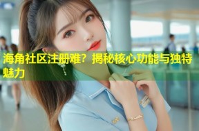 海角社区注册难？揭秘核心功能与独特魅力