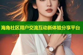 海角社区用户交流互动新体验分享平台
