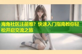 海角社区注册难？快速入门指南教你轻松开启交流之旅