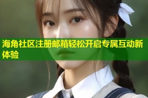 海角社区注册邮箱轻松开启专属互动新体验