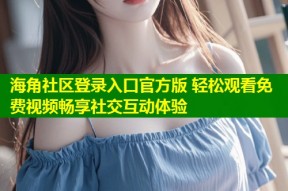 海角社区登录入口官方版 轻松观看免费视频畅享社交互动体验
