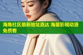 海角社区最新地址直达 海量影视动漫免费看