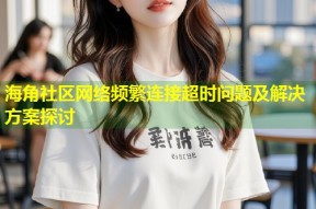 海角社区网络频繁连接超时问题及解决方案探讨
