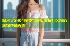 黑科大S404视频完整版海角社区精彩集锦快速观看