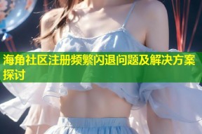 海角社区注册频繁闪退问题及解决方案探讨