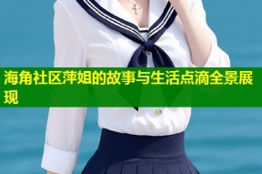 海角社区萍姐的故事与生活点滴全景展现