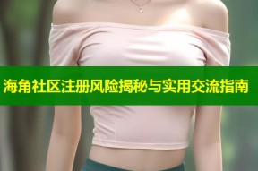 海角社区注册风险揭秘与实用交流指南