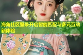 海角社区登录开启智能匹配与多元互动新体验