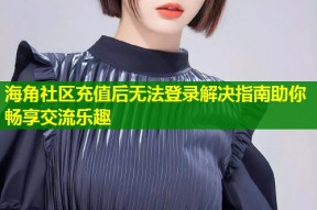 海角社区充值后无法登录解决指南助你畅享交流乐趣