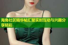 海角社区精华帖汇聚实时互动与兴趣分享精彩