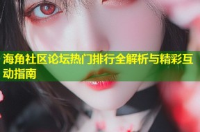 海角社区论坛热门排行全解析与精彩互动指南
