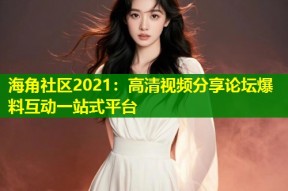 海角社区2021：高清视频分享论坛爆料互动一站式平台