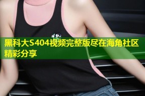 黑科大S404视频完整版尽在海角社区精彩分享