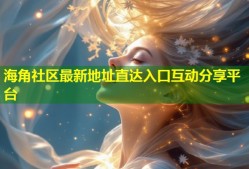 海角社区最新地址直达入口互动分享平台