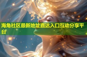 海角社区最新地址直达入口互动分享平台