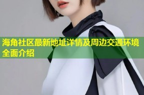 海角社区最新地址详情及周边交通环境全面介绍