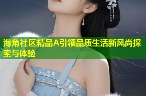 海角社区精品A引领品质生活新风尚探索与体验
