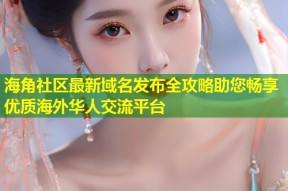 海角社区最新域名发布全攻略助您畅享优质海外华人交流平台