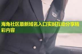 海角社区最新域名入口实时互动分享精彩内容