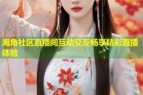 海角社区直播间互动交友畅享精彩直播体验