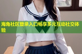 海角社区登录入口畅享多元互动社交体验