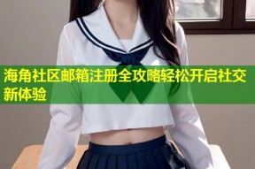 海角社区邮箱注册全攻略轻松开启社交新体验