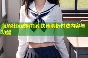 海角社区破解指南快速解析付费内容与功能