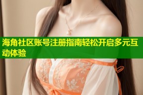 海角社区账号注册指南轻松开启多元互动体验