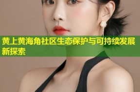 黄上黄海角社区生态保护与可持续发展新探索