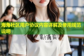 海角社区用户协议内容详解及使用规范说明