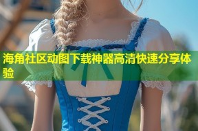 海角社区动图下载神器高清快速分享体验