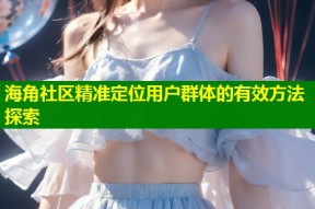 海角社区精准定位用户群体的有效方法探索