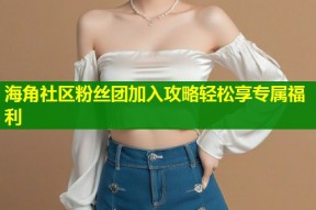 海角社区粉丝团加入攻略轻松享专属福利