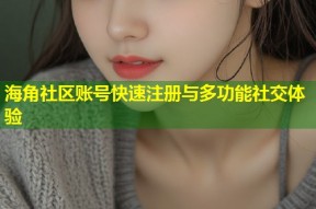 海角社区账号快速注册与多功能社交体验