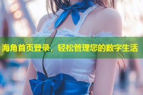 海角首页登录，轻松管理您的数字生活