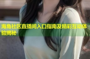 海角社区直播间入口指南及精彩互动体验揭秘