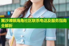 黑沙滩镇海角社区联系电话及服务指南全解析