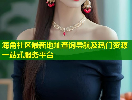 海角社区最新地址查询导航及热门资源一站式服务平台  第1张