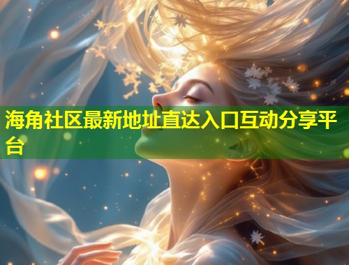 海角社区最新地址直达入口互动分享平台  第1张