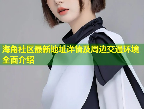 海角社区最新地址详情及周边交通环境全面介绍  第1张