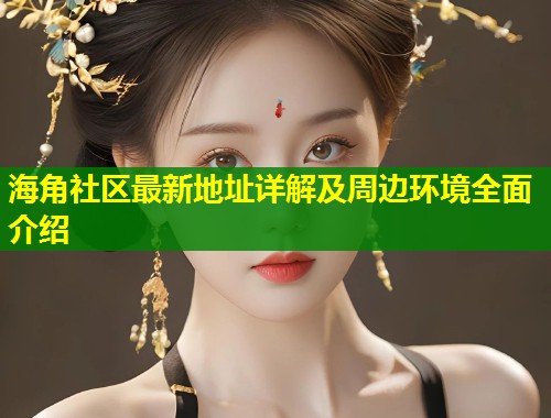 海角社区最新地址详解及周边环境全面介绍  第1张