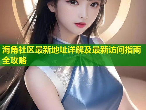 海角社区最新地址详解及最新访问指南全攻略  第1张