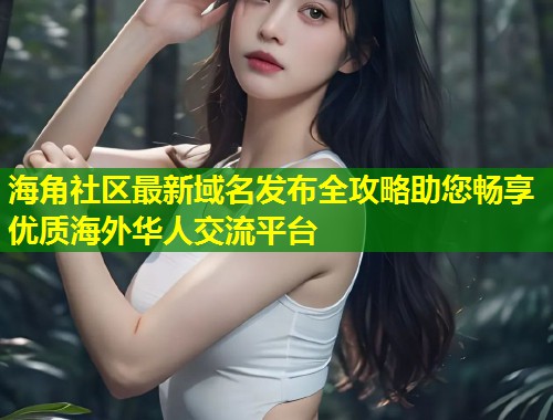 海角社区最新域名发布全攻略助您畅享优质海外华人交流平台  第2张