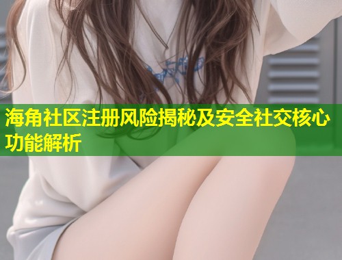海角社区注册风险揭秘及安全社交核心功能解析  第1张