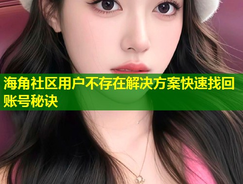 海角社区用户不存在解决方案快速找回账号秘诀  第1张