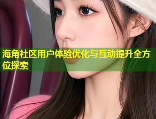 海角社区用户体验优化与互动提升全方位探索  第1张